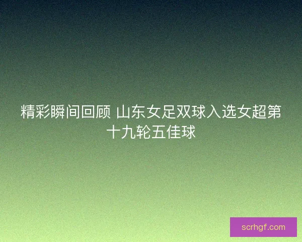 精彩瞬间回顾 山东女足双球入选女超第十九轮五佳球